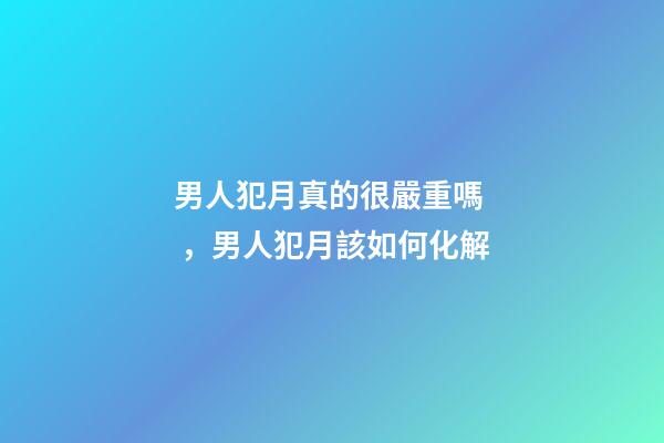男人犯月真的很嚴重嗎，男人犯月該如何化解